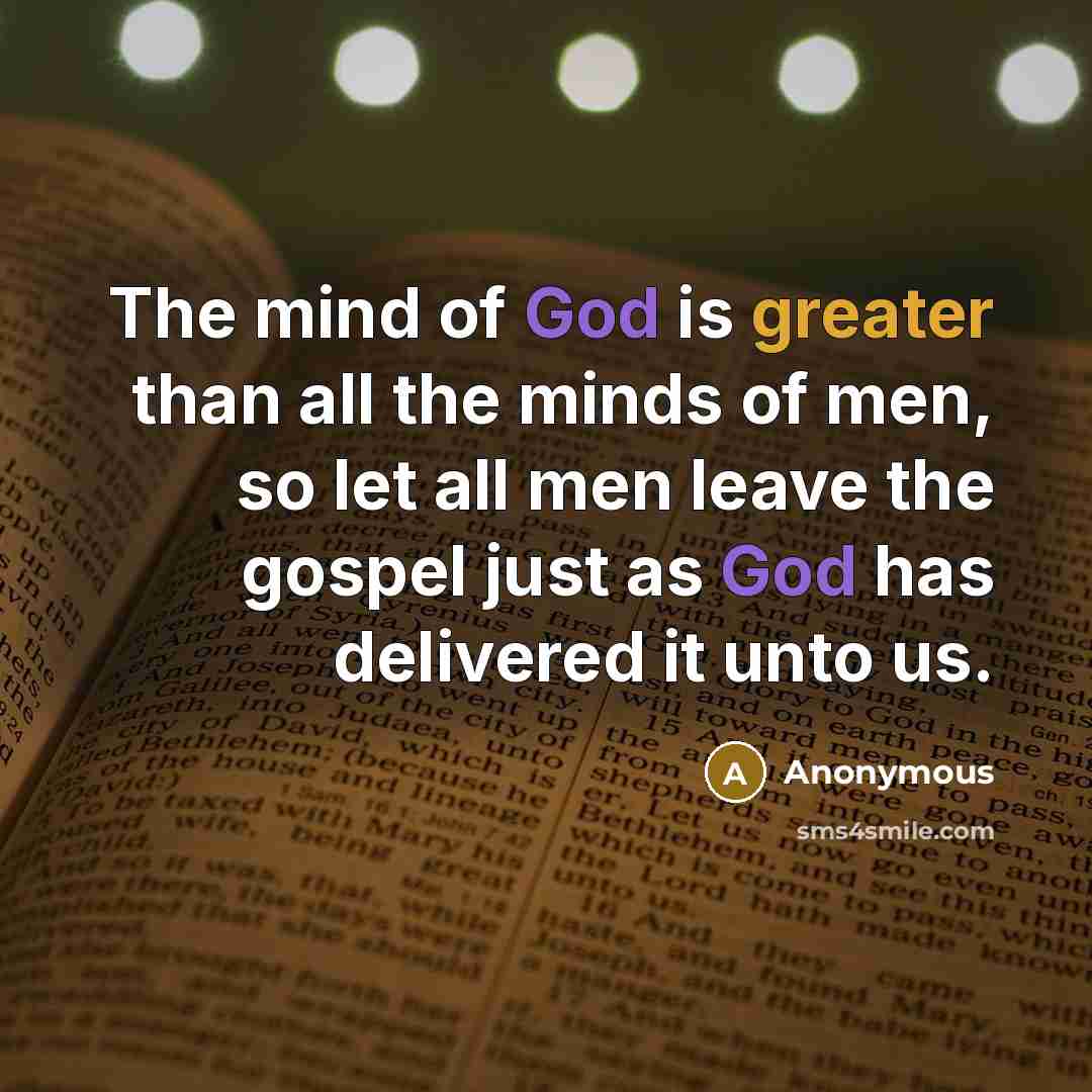 “The mind of God is greater than all the minds of men, so let all men leave the gospel just as God has delivered it unto us.” quote by Anonymous
