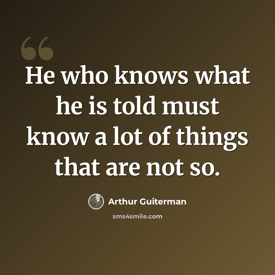 “He who knows what he is told must know a lot of things that are not so.” quote by Arthur Guiterman