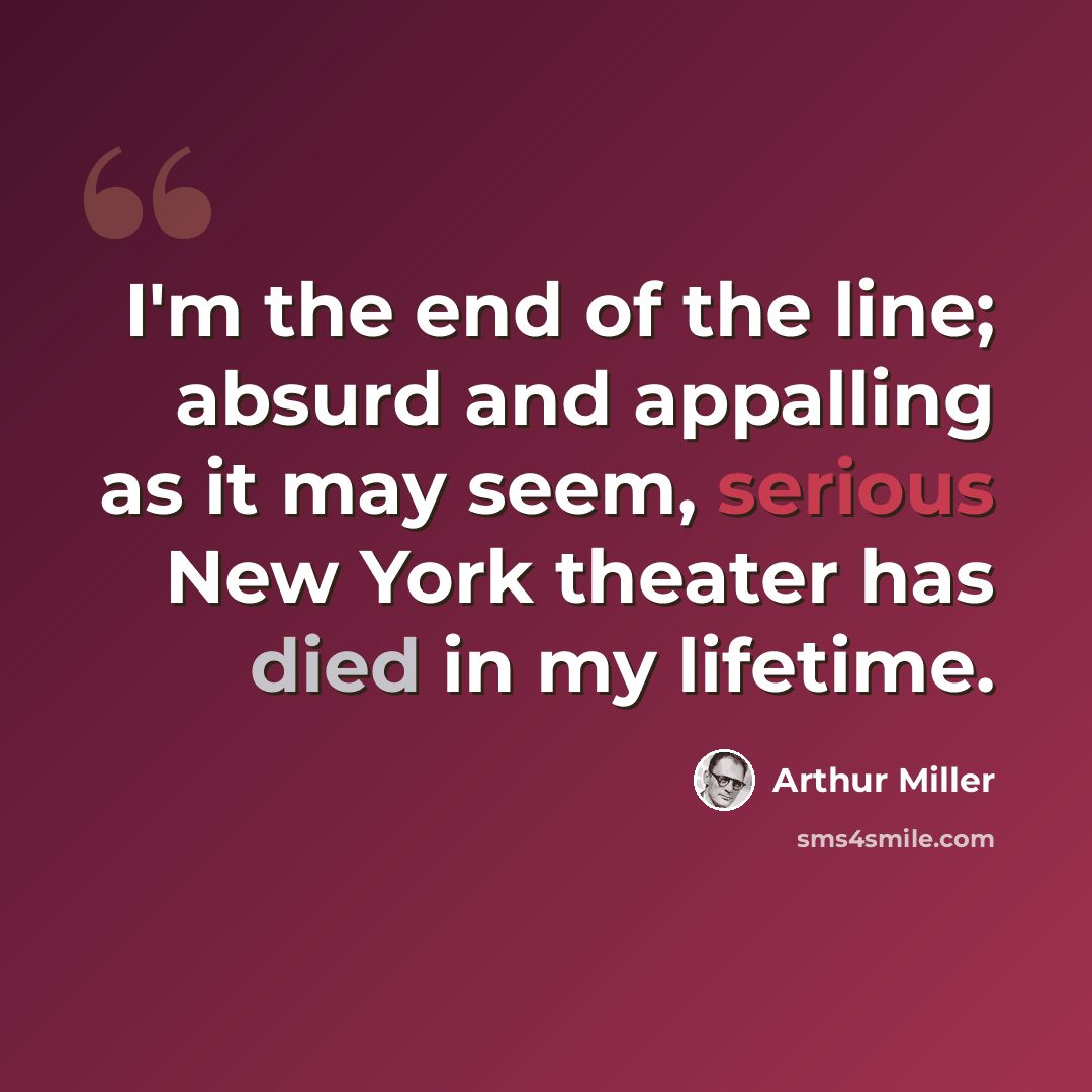 “I'm the end of the line; absurd and appalling as it may seem, serious New York theater has died in my lifetime.” quote by Arthur Miller
