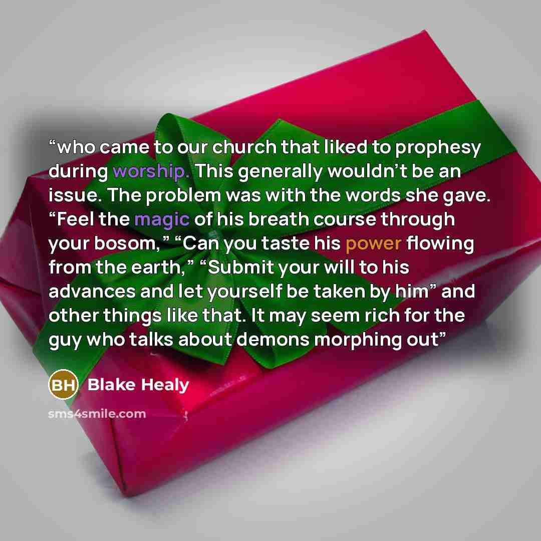 “who came to our church that liked to prophesy during worship. This generally wouldn’t be an issue. The problem was with the words she gave. “Feel the magic of his breath course through your bosom,” “Can you taste his power flowing from the earth,” “Submit your will to his advances and let yourself…” quote by Blake Healy