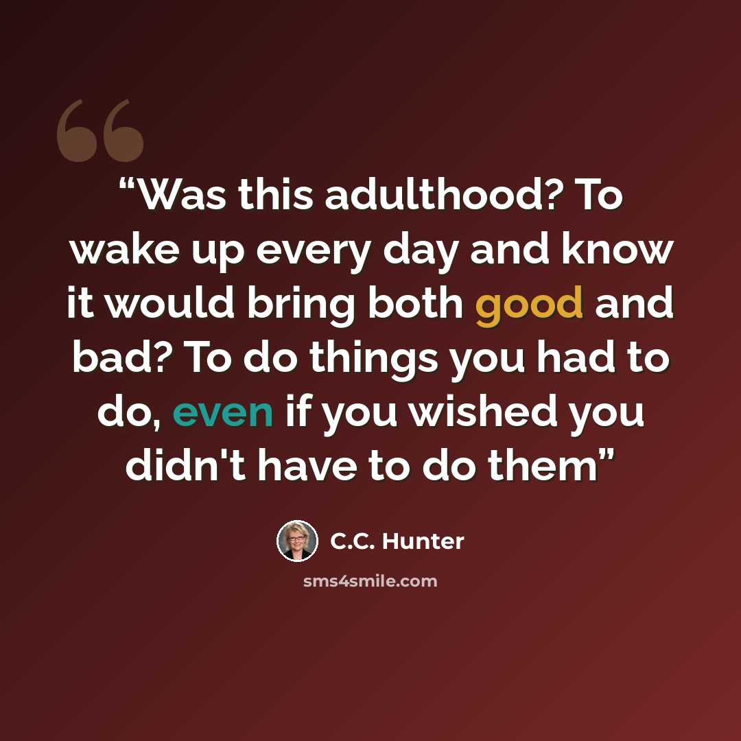 “Was this adulthood? To wake up every day and know it would bring both good and bad? To do things you had to do, even if you wished you didn't have to do them” quote by C.C. Hunter