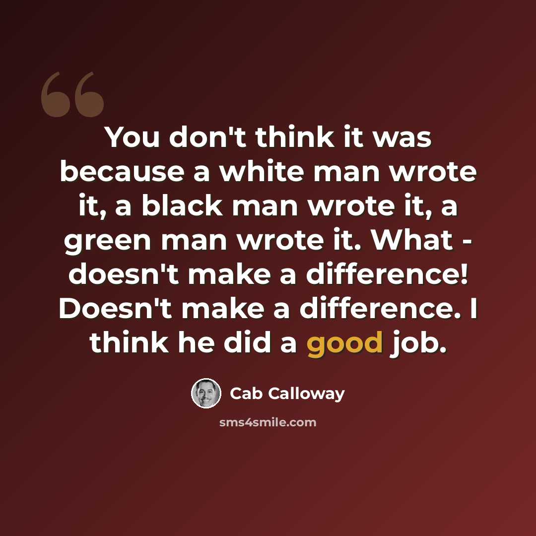 “You don't think it was because a white man wrote it, a black man wrote it, a green man wrote it. What - doesn't make a difference! Doesn't make a difference. I think he did a good job.” quote by Cab Calloway