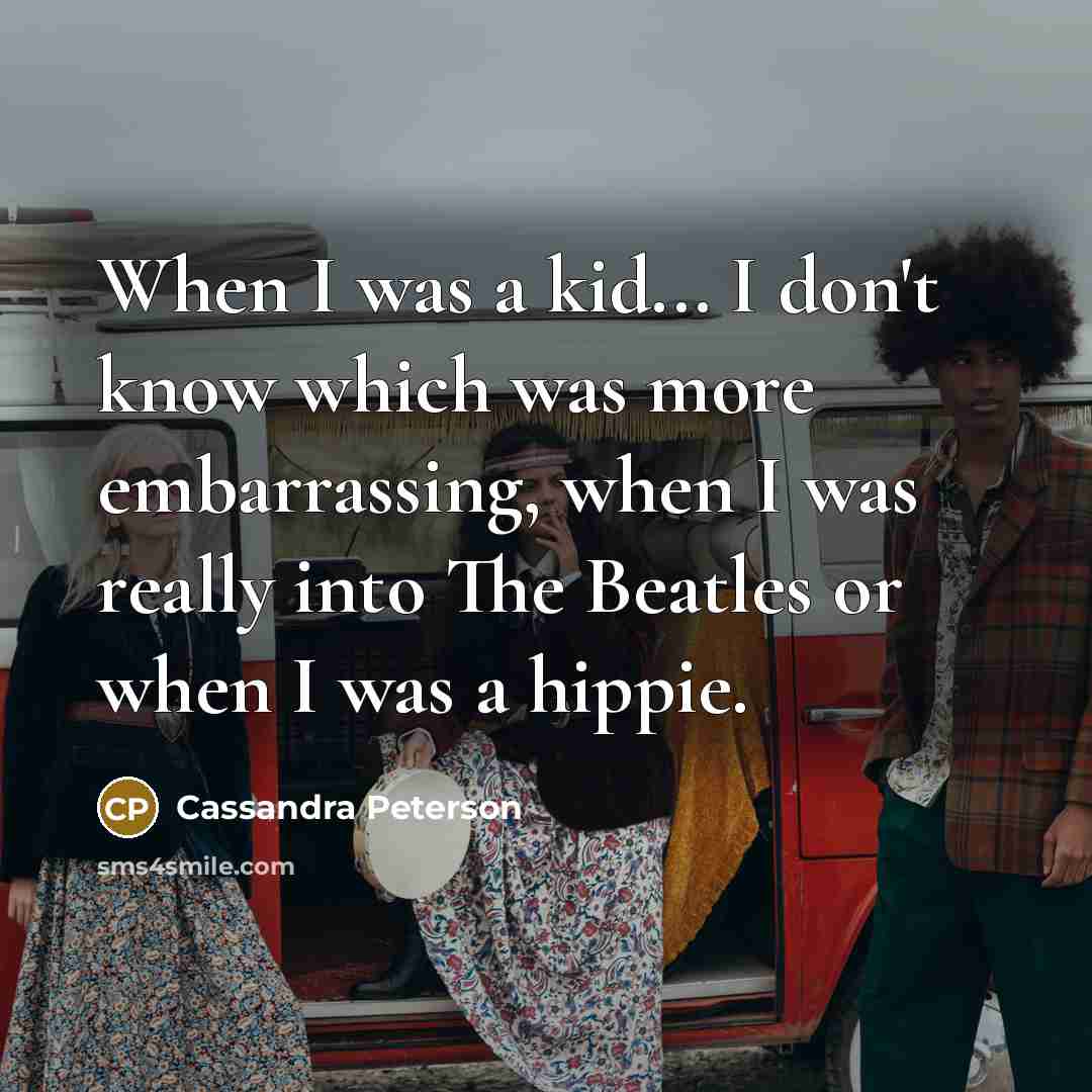 “When I was a kid... I don't know which was more embarrassing, when I was really into The Beatles or when I was a hippie.” quote by Cassandra Peterson