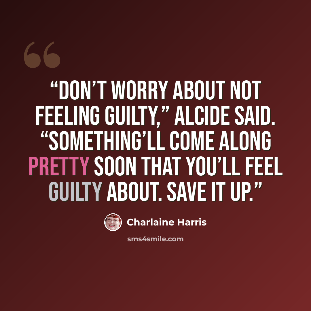 “Don’t worry about not feeling guilty,” Alcide said. “Something’ll come along pretty soon that you’ll feel guilty about. Save it up.” quote by Charlaine Harris