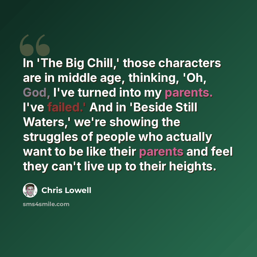 “In 'The Big Chill,' those characters are in middle age, thinking, 'Oh, God, I've turned into my parents. I've failed.' And in 'Beside Still Waters,' we're showing the struggles of people who actually want to be like their parents and feel they can't live up to their heights.” quote by Chris Lowell