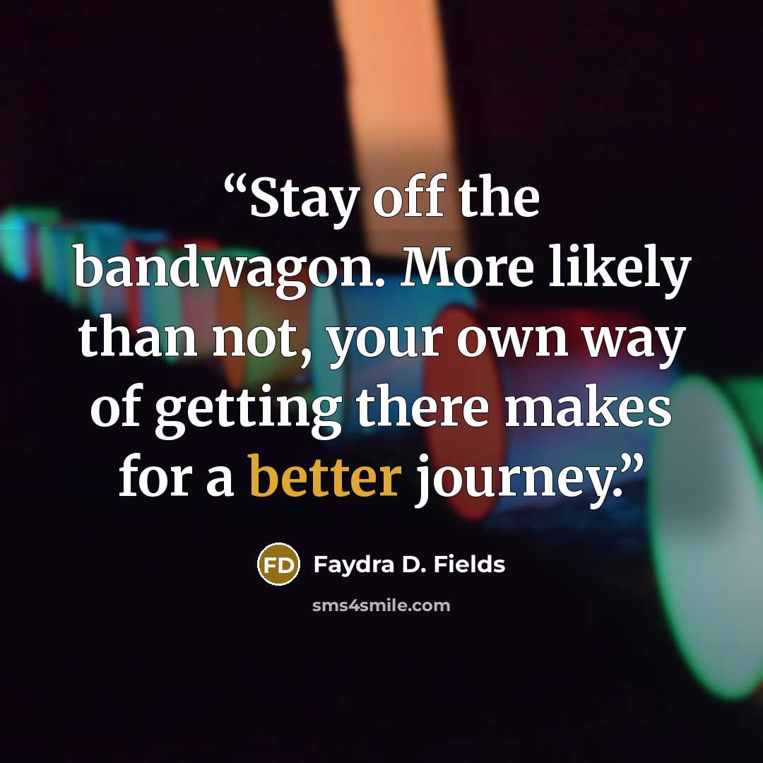 “Stay off the bandwagon. More likely than not, your own way of getting there makes for a better journey.” quote by Faydra D. Fields