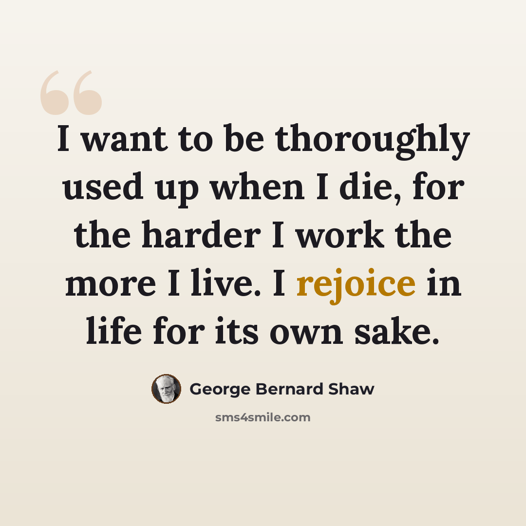 “I want to be thoroughly used up when I die, for the harder I work the more I live. I rejoice in life for its own sake.” quote by George Bernard Shaw