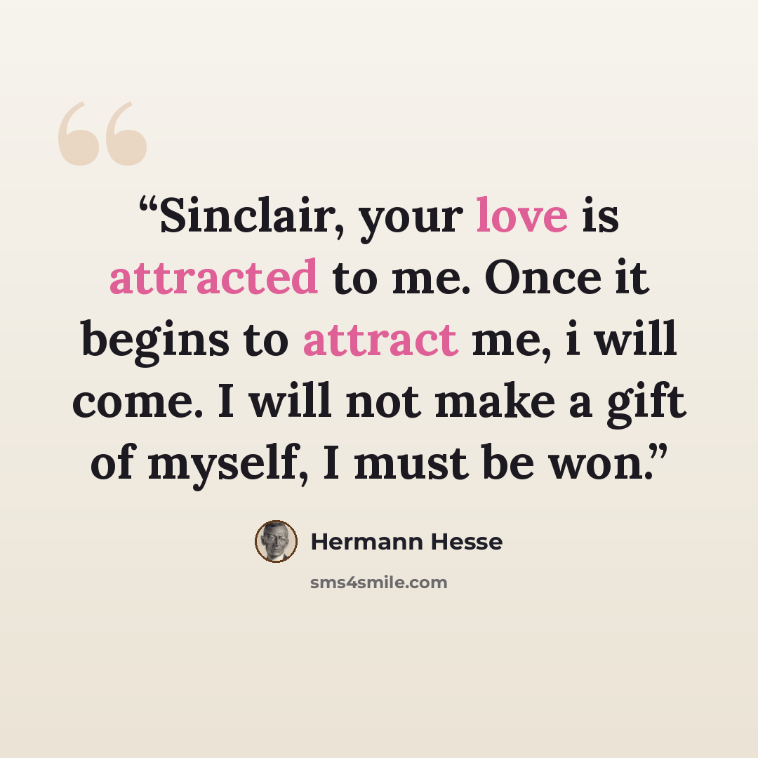“Sinclair, your love is attracted to me. Once it begins to attract me, i will come. I will not make a gift of myself, I must be won.” quote by Hermann Hesse