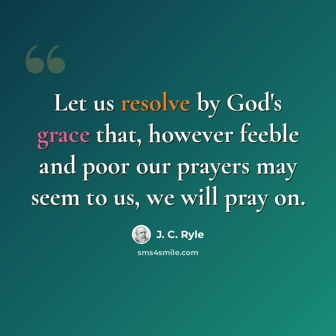 “Let us resolve by God's grace that, however feeble and poor our prayers may seem to us, we will pray on.” quote by J. C. Ryle