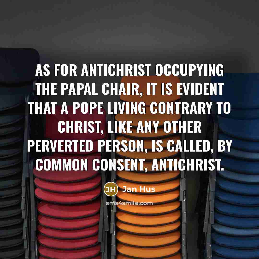 “As for antichrist occupying the papal chair, it is evident that a pope living contrary to Christ, like any other perverted person, is called, by common consent, antichrist.” quote by Jan Hus