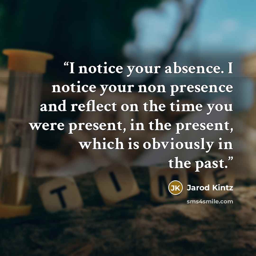 “I notice your absence. I notice your non presence and reflect on the time you were present, in the present, which is obviously in the past.” quote by Jarod Kintz