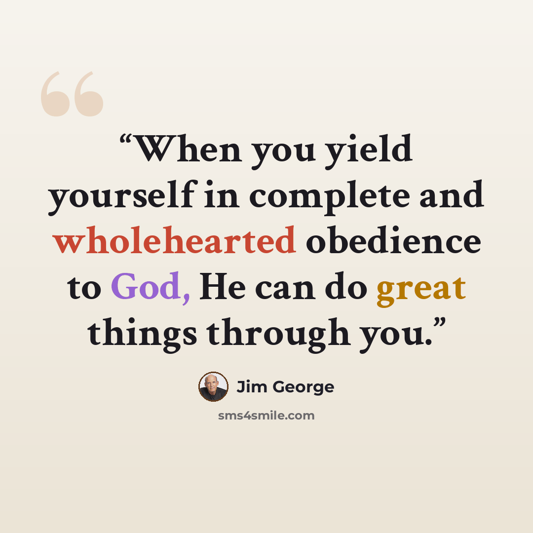 “When you yield yourself in complete and wholehearted obedience to God, He can do great things through you.” quote by Jim George