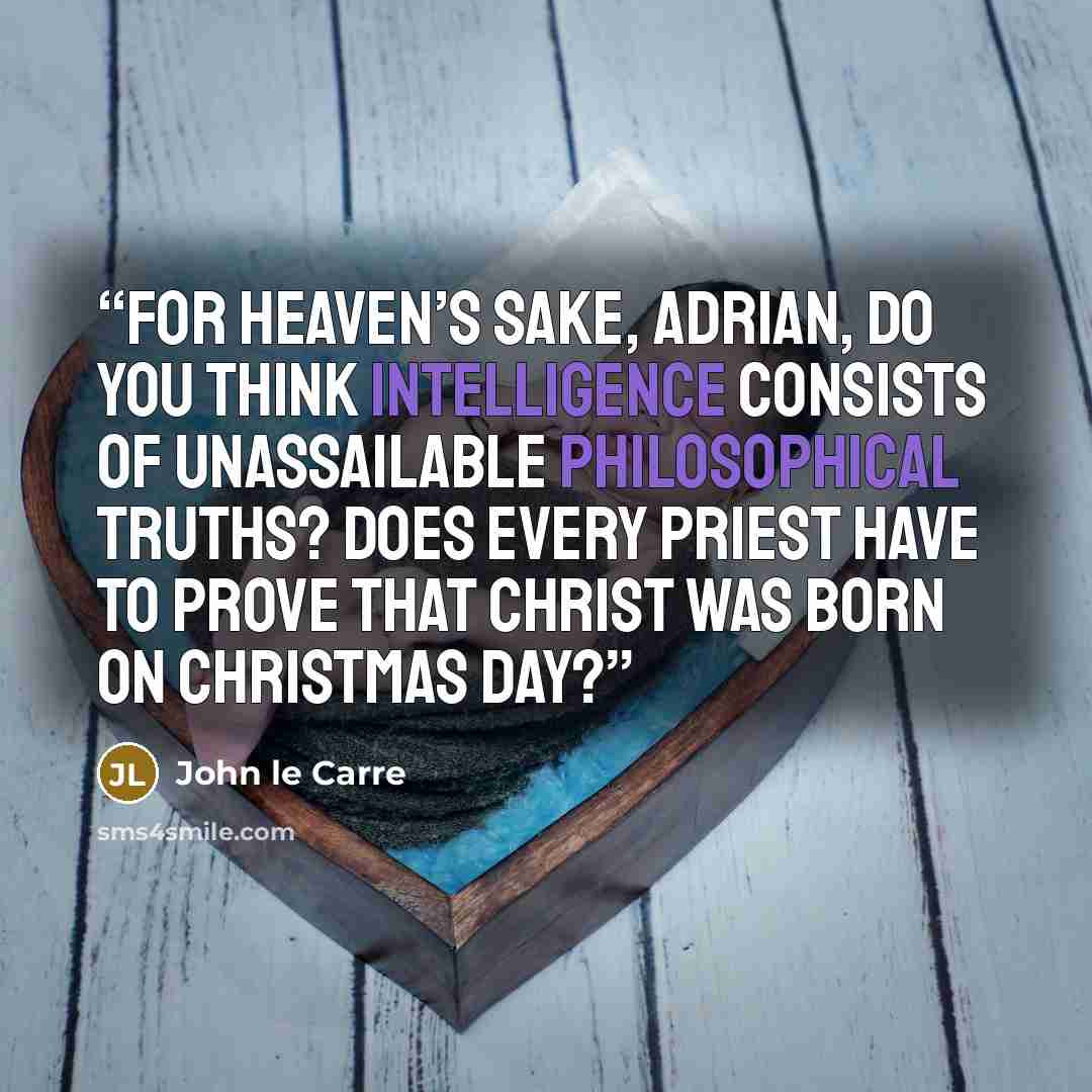 “For Heaven’s sake, Adrian, do you think Intelligence consists of unassailable philosophical truths? Does every priest have to prove that Christ was born on Christmas Day?” quote by John le Carré