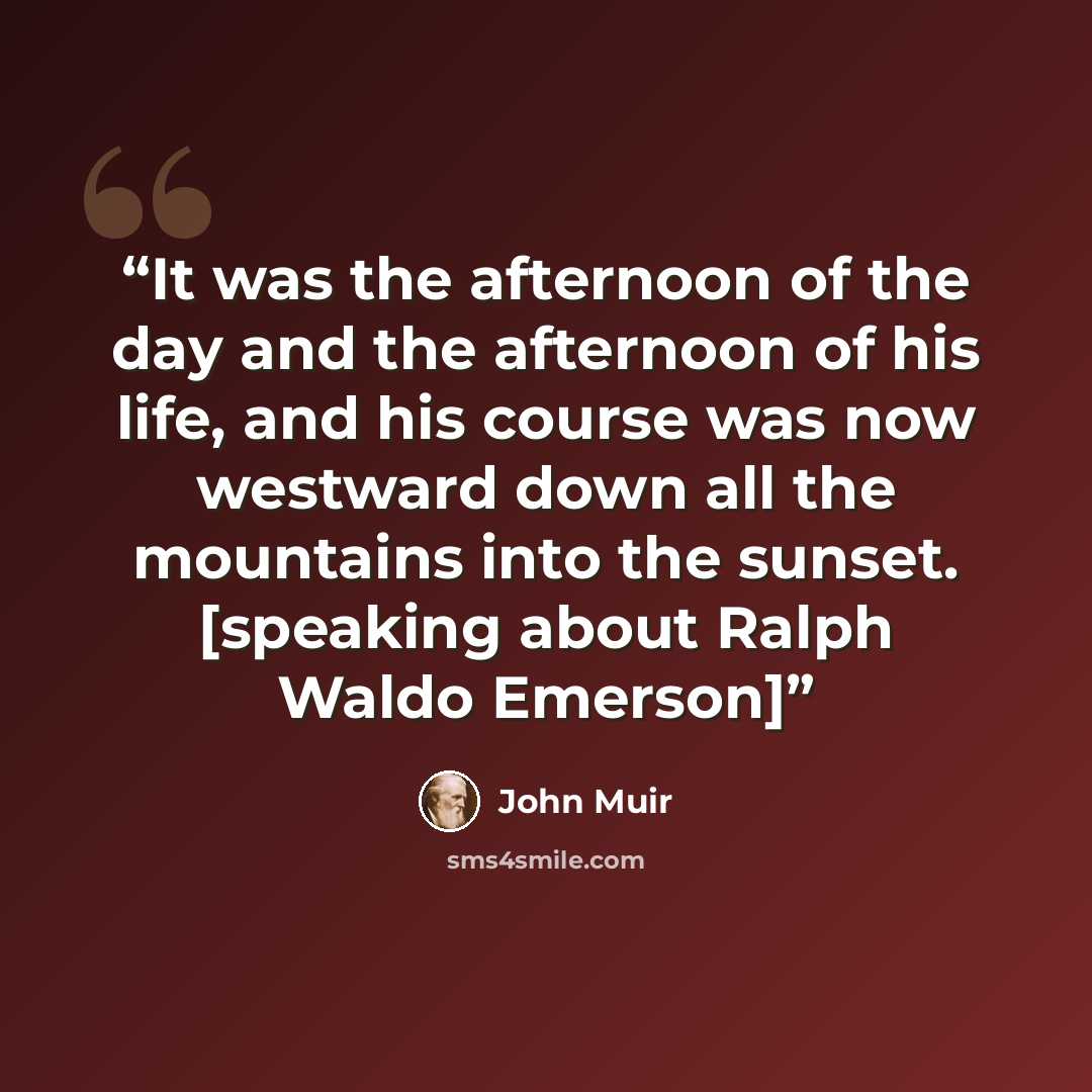 “It was the afternoon of the day and the afternoon of his life, and his course was now westward down all the mountains into the sunset. [speaking about Ralph Waldo Emerson]” quote by John Muir