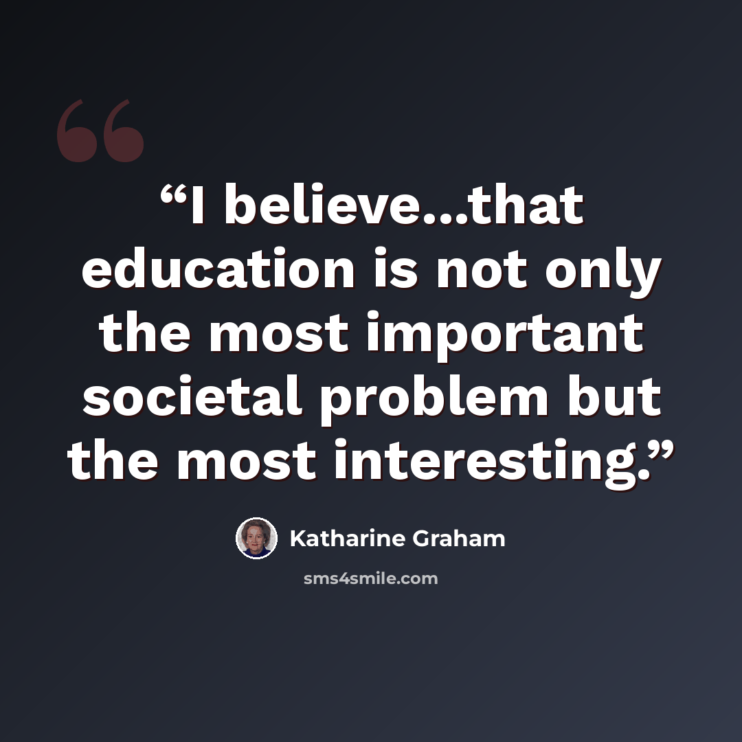 “I believe...that education is not only the most important societal problem but the most interesting.” quote by Katharine Graham