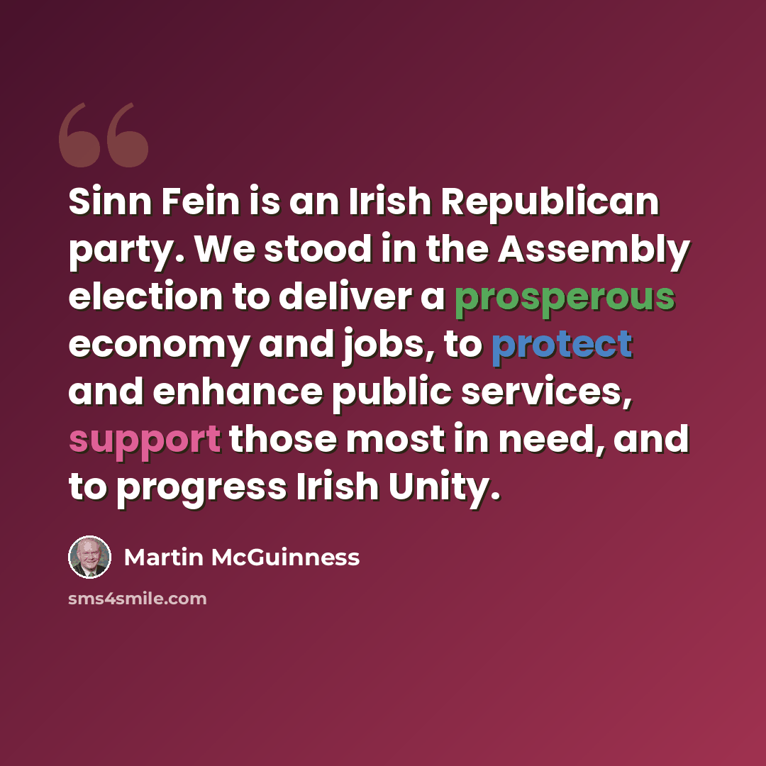 “Sinn Fein is an Irish Republican party. We stood in the Assembly election to deliver a prosperous economy and jobs, to protect and enhance public services, support those most in need, and to progress Irish Unity.” quote by Martin McGuinness