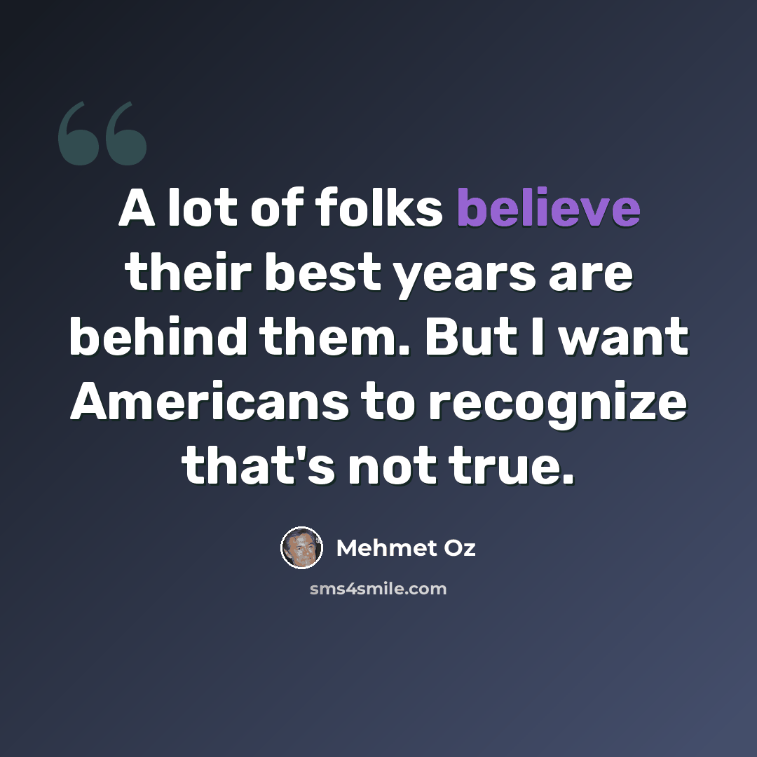 “A lot of folks believe their best years are behind them. But I want Americans to recognize that's not true.” quote by Mehmet Oz