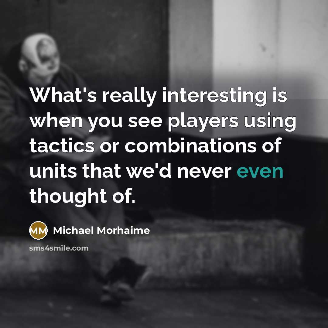 “What's really interesting is when you see players using tactics or combinations of units that we'd never even thought of.” quote by Michael Morhaime