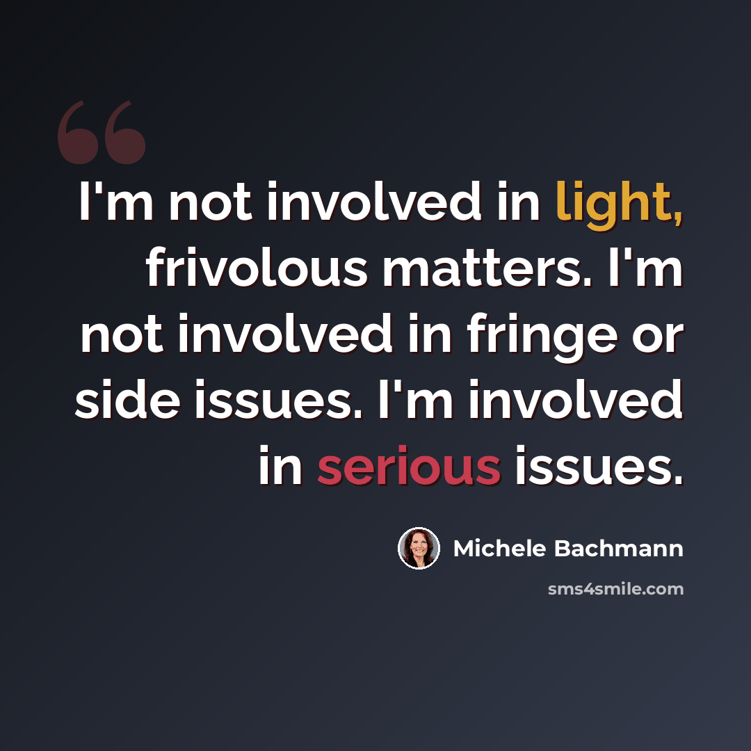 “I'm not involved in light, frivolous matters. I'm not involved in fringe or side issues. I'm involved in serious issues.” quote by Michele Bachmann