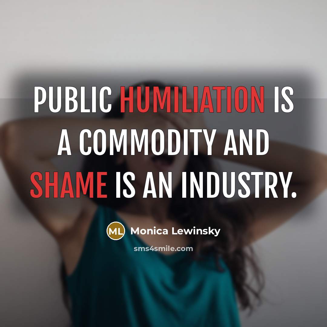 “Public humiliation is a commodity and shame is an industry.” quote by Monica Lewinsky