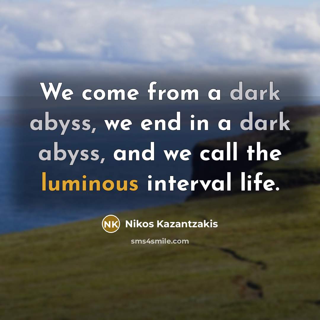 “We come from a dark abyss, we end in a dark abyss, and we call the luminous interval life.” quote by Nikos Kazantzakis
