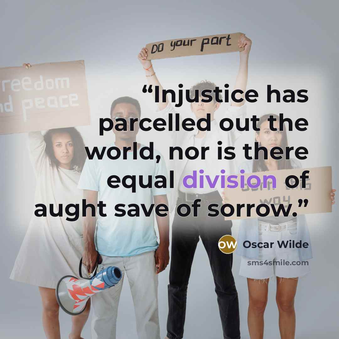 “Injustice has parcelled out the world, nor is there equal division of aught save of sorrow.” quote by Oscar Wilde