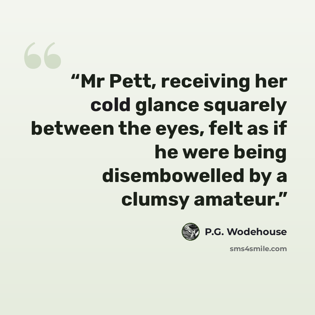 “Mr Pett, receiving her cold glance squarely between the eyes, felt as if he were being disembowelled by a clumsy amateur.” quote by P.G. Wodehouse