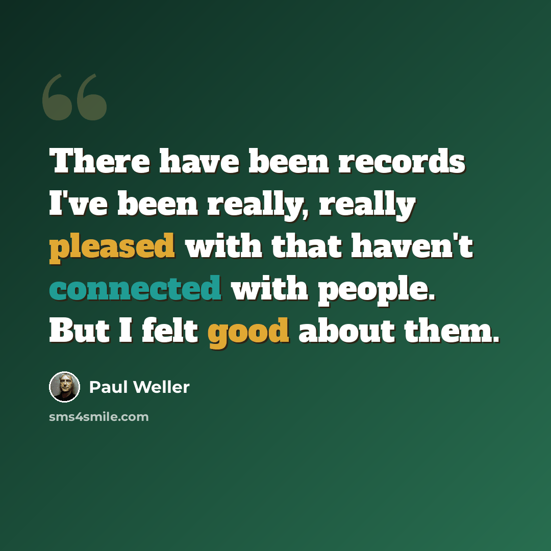 “There have been records I've been really, really pleased with that haven't connected with people. But I felt good about them.” quote by Paul Weller