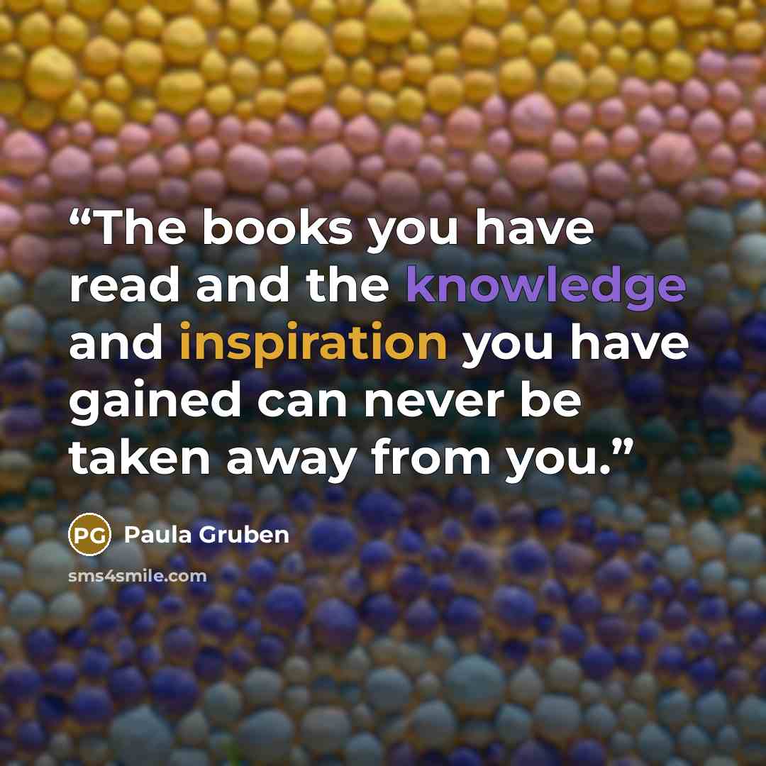 “The books you have read and the knowledge and inspiration you have gained can never be taken away from you.” quote by Paula Gruben