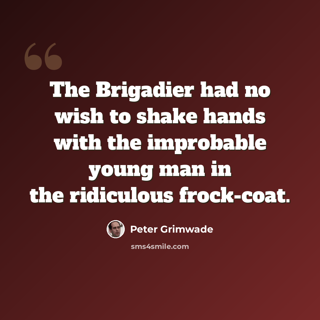 “The Brigadier had no wish to shake hands with the improbable young man in the ridiculous frock-coat.” quote by Peter Grimwade