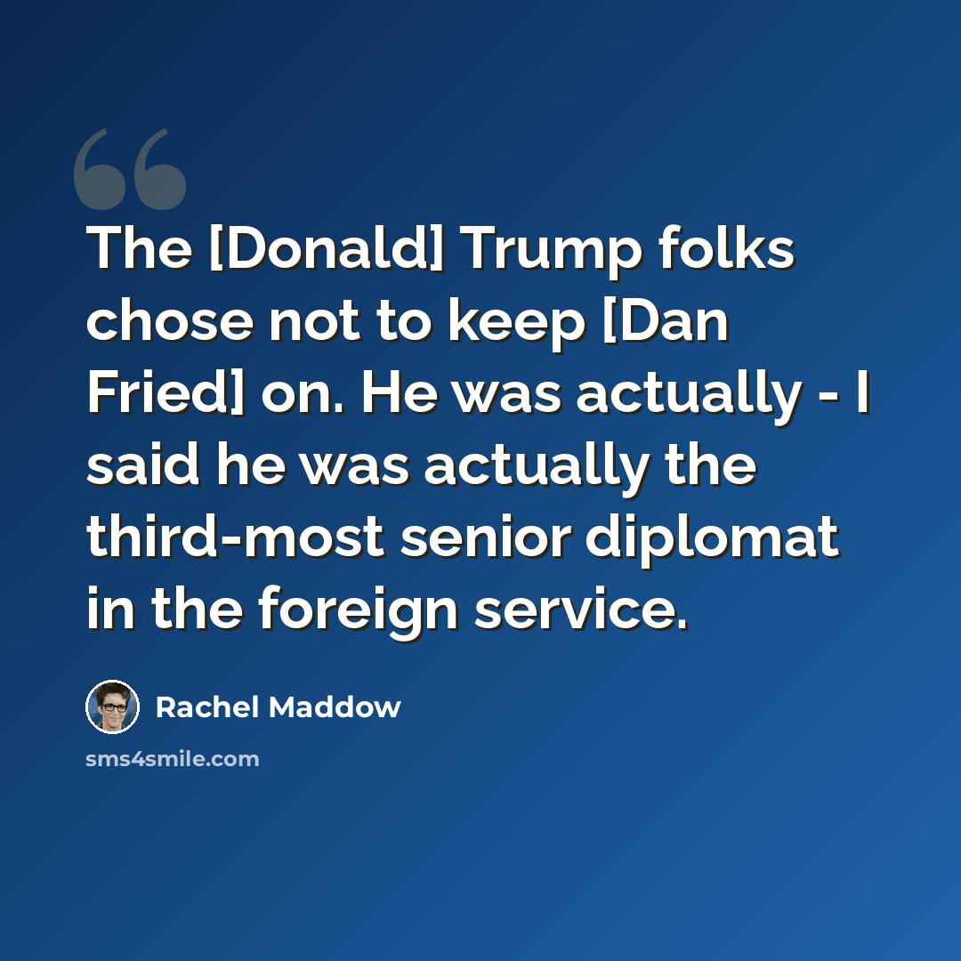 “The [Donald] Trump folks chose not to keep [Dan Fried] on. He was actually - I said he was actually the third-most senior diplomat in the foreign service.” quote by Rachel Maddow