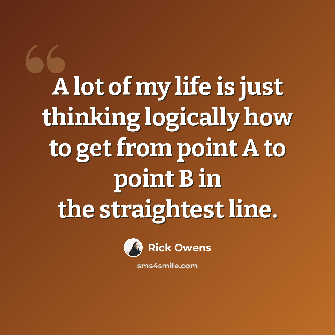 “A lot of my life is just thinking logically how to get from point A to point B in the straightest line.” quote by Rick Owens