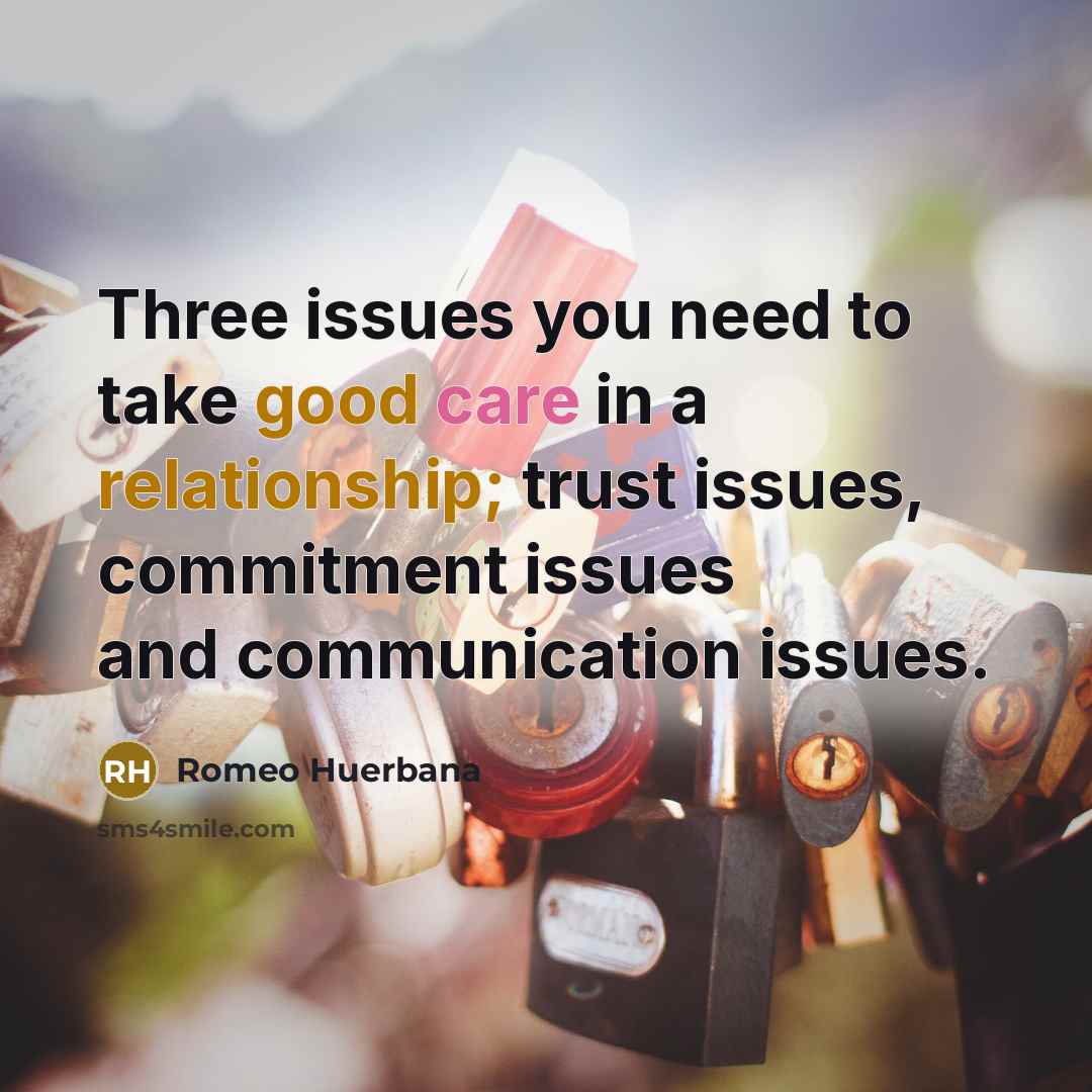 “Three issues you need to take good care in a relationship; trust issues, commitment issues and communication issues.” quote by Romeo Huerbana