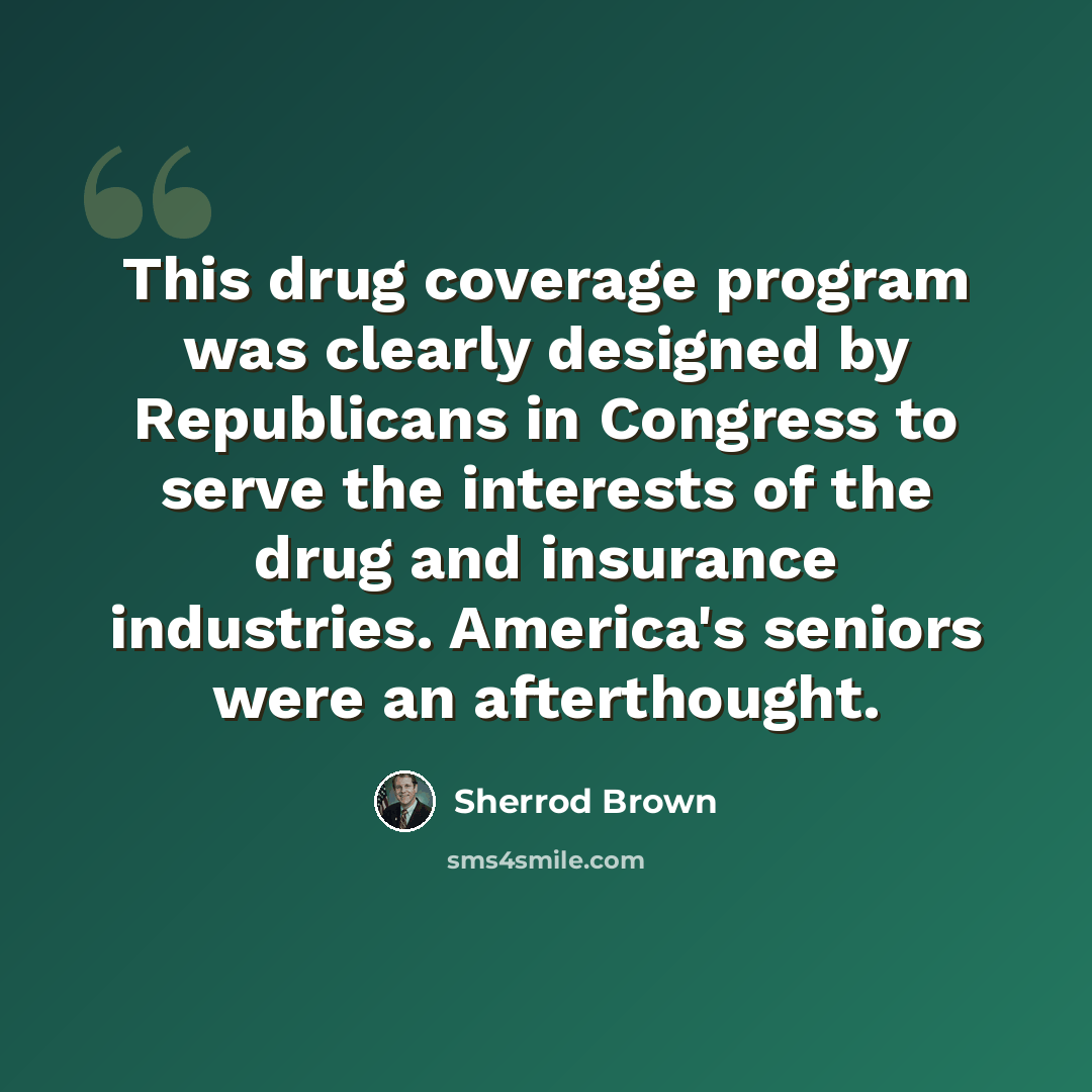 “This drug coverage program was clearly designed by Republicans in Congress to serve the interests of the drug and insurance industries. America's seniors were an afterthought.” quote by Sherrod Brown