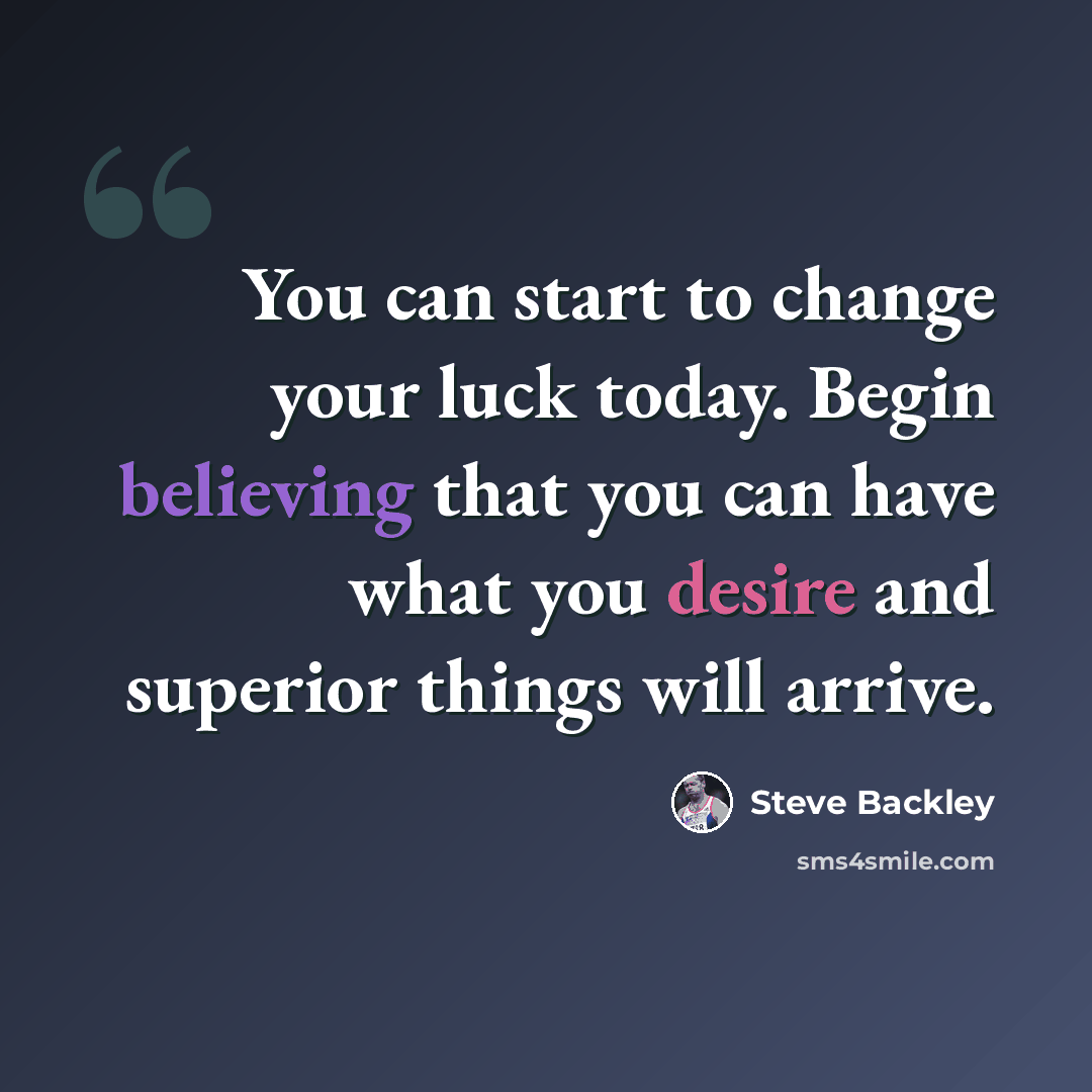 “You can start to change your luck today. Begin believing that you can have what you desire and superior things will arrive.” quote by Steve Backley