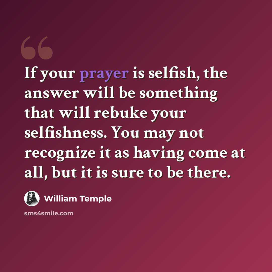 “If your prayer is selfish, the answer will be something that will rebuke your selfishness. You may not recognize it as having come at all, but it is sure to be there.” quote by William Temple