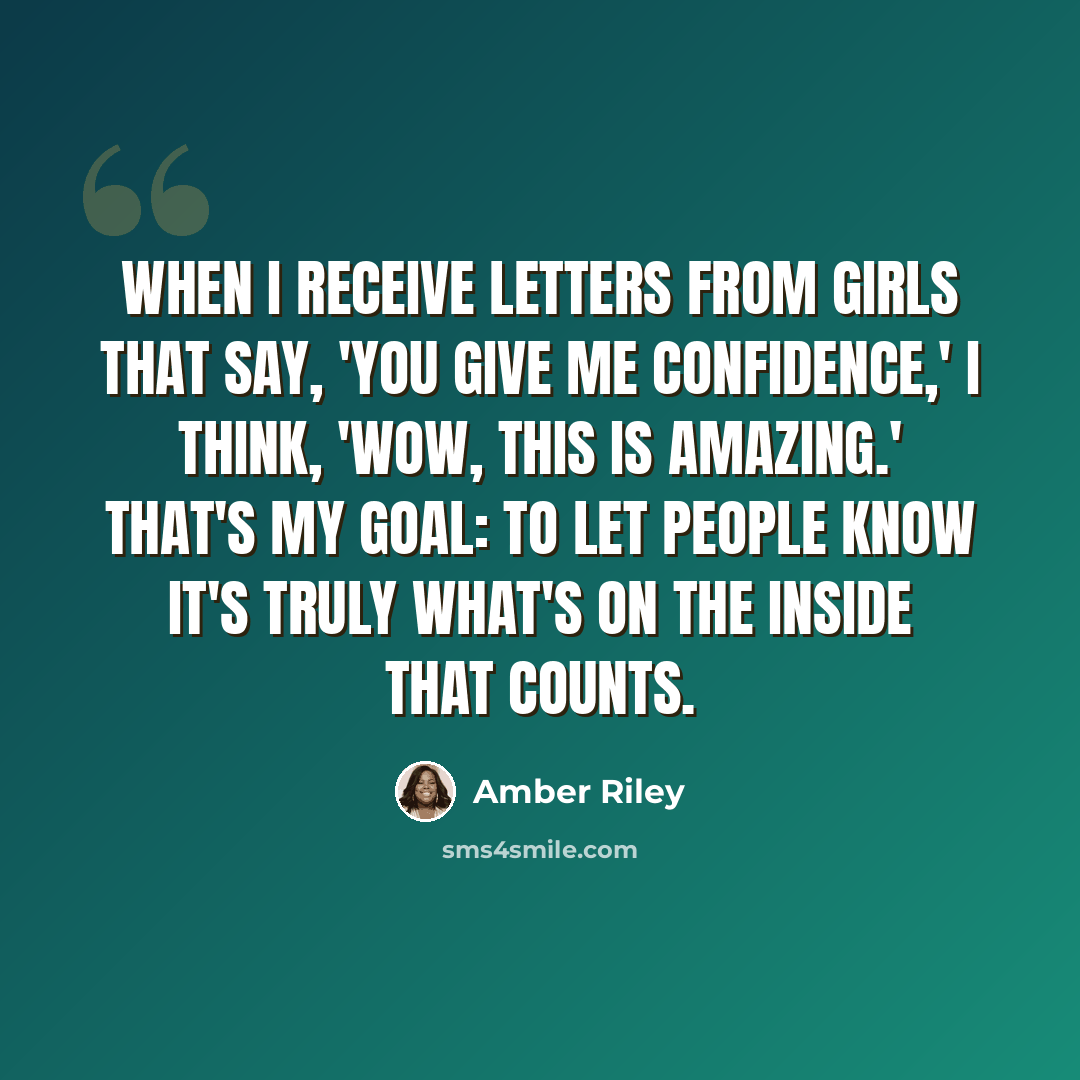 “When I receive letters from girls that say, 'You give me confidence,' I think, 'Wow, this is amazing.' That's my goal: to let people know it's truly what's on the inside that counts.” quote by Amber Riley