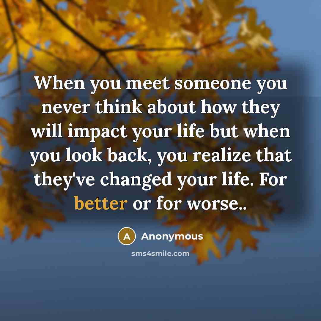 “When you meet someone you never think about how they will impact your life but when you look back, you realize that they've changed your life. For better or for worse..” quote by Anonymous