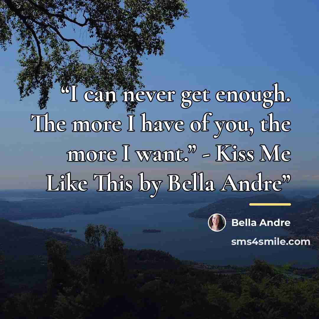 “I can never get enough. The more I have of you, the more I want.” - Kiss Me Like This by Bella Andre” quote by Bella Andre