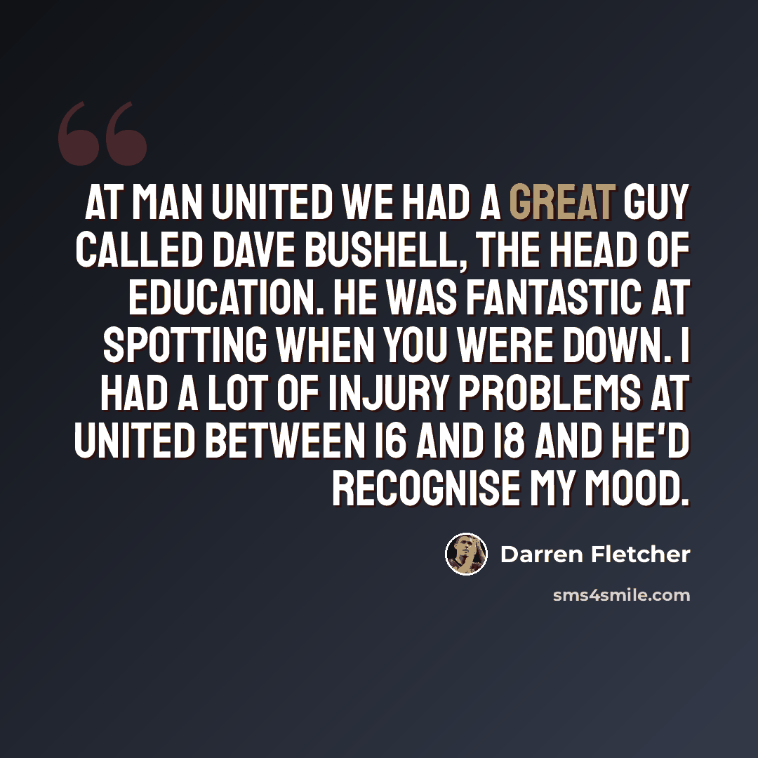 “At Man United we had a great guy called Dave Bushell, the head of education. He was fantastic at spotting when you were down. I had a lot of injury problems at United between 16 and 18 and he'd recognise my mood.” quote by Darren Fletcher