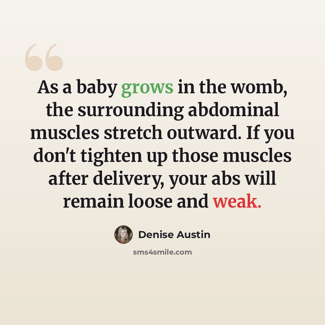 “As a baby grows in the womb, the surrounding abdominal muscles stretch outward. If you don't tighten up those muscles after delivery, your abs will remain loose and weak.” quote by Denise Austin