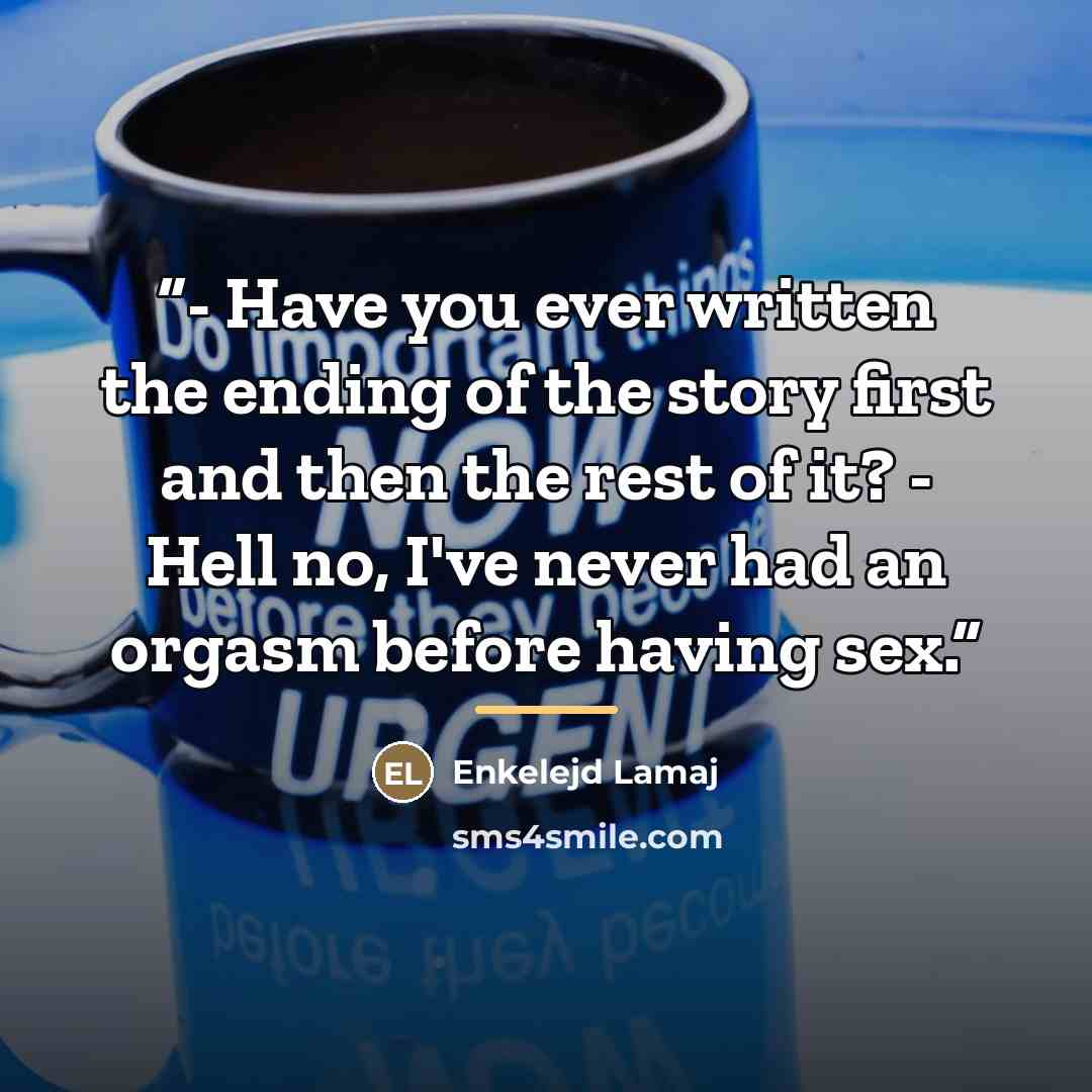 “- Have you ever written the ending of the story first and then the rest of it? - Hell no, I've never had an orgasm before having sex.” quote by Enkelejd Lamaj