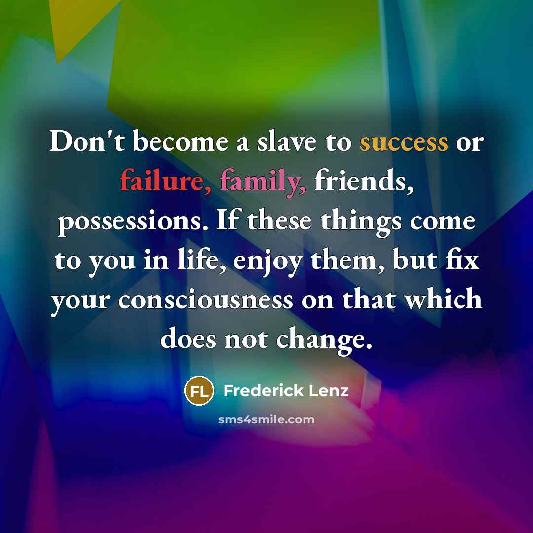 “Don't become a slave to success or failure, family, friends, possessions. If these things come to you in life, enjoy them, but fix your consciousness on that which does not change.” quote by Frederick Lenz