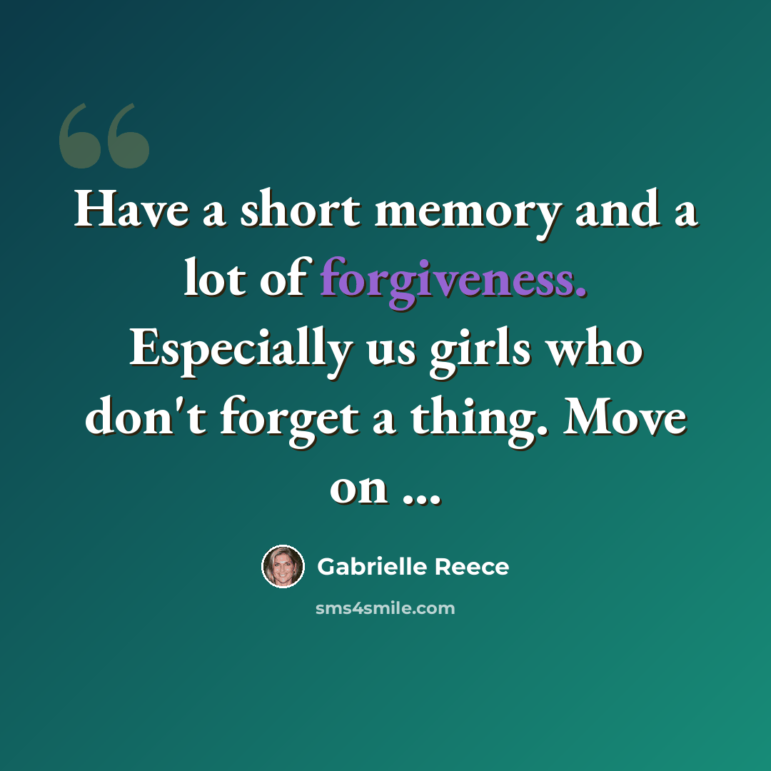 “Have a short memory and a lot of forgiveness. Especially us girls who don't forget a thing. Move on ...” quote by Gabrielle Reece