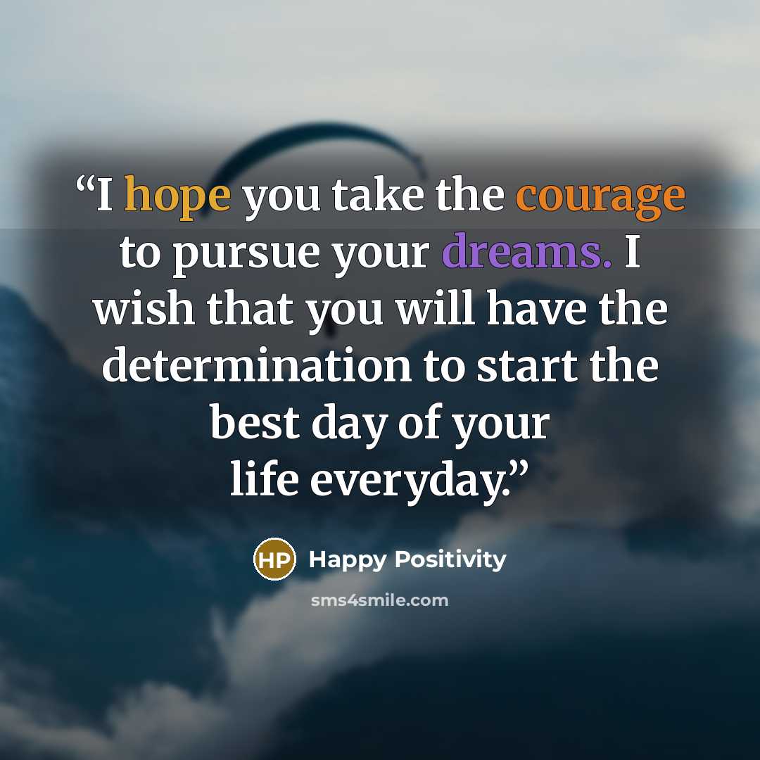 “I hope you take the courage to pursue your dreams. I wish that you will have the determination to start the best day of your life everyday.” quote by Happy Positivity