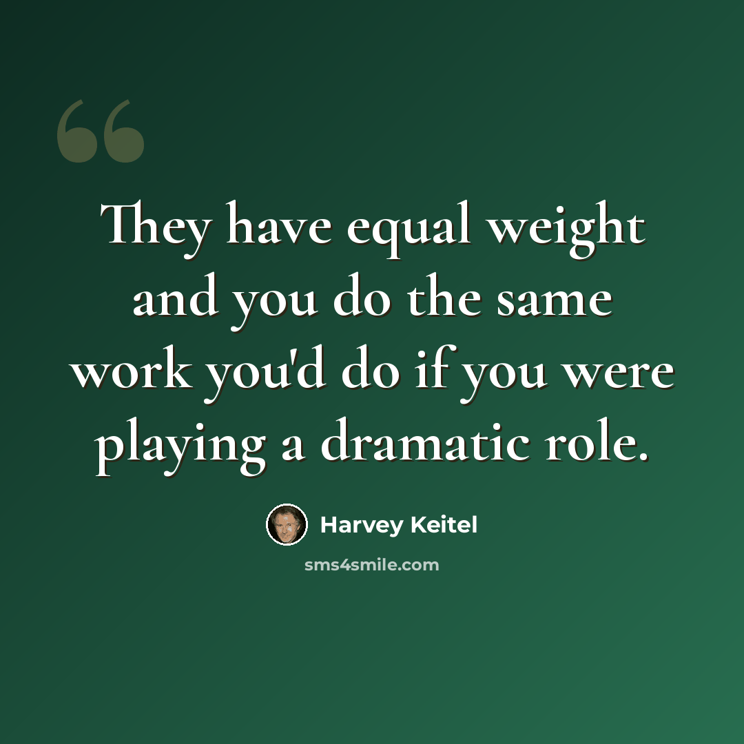 “They have equal weight and you do the same work you'd do if you were playing a dramatic role.” quote by Harvey Keitel