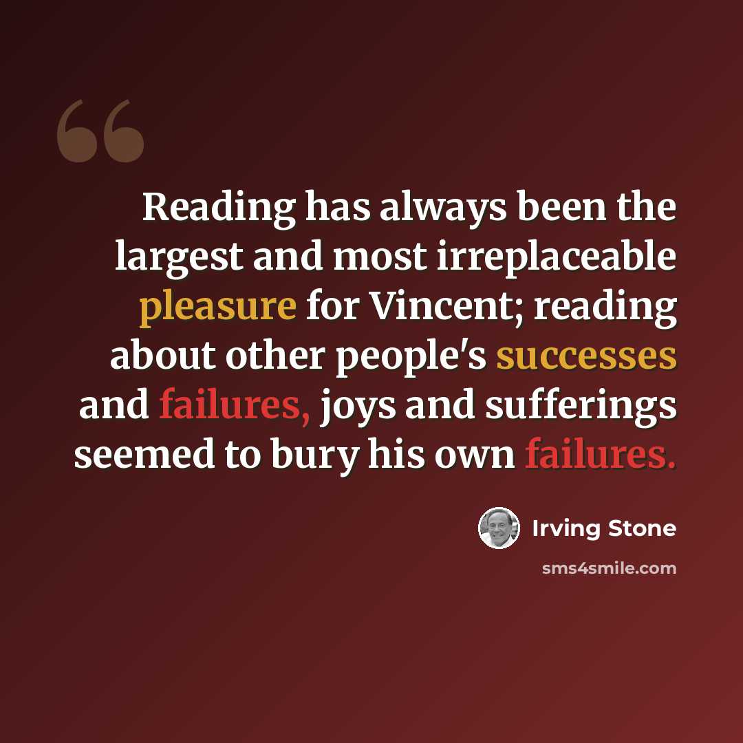 “Reading has always been the largest and most irreplaceable pleasure for Vincent; reading about other people's successes and failures, joys and sufferings seemed to bury his own failures.” quote by Irving Stone