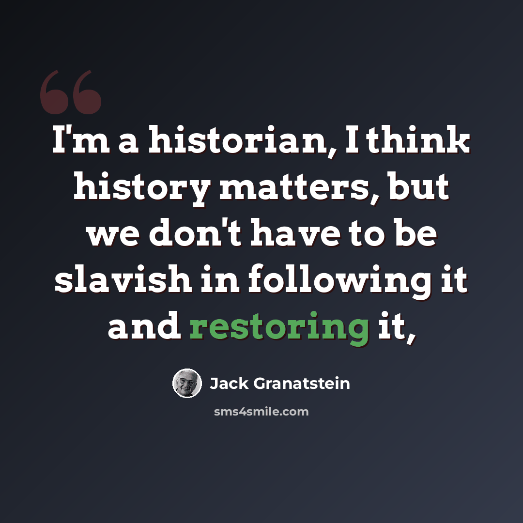 “I'm a historian, I think history matters, but we don't have to be slavish in following it and restoring it,” quote by Jack Granatstein