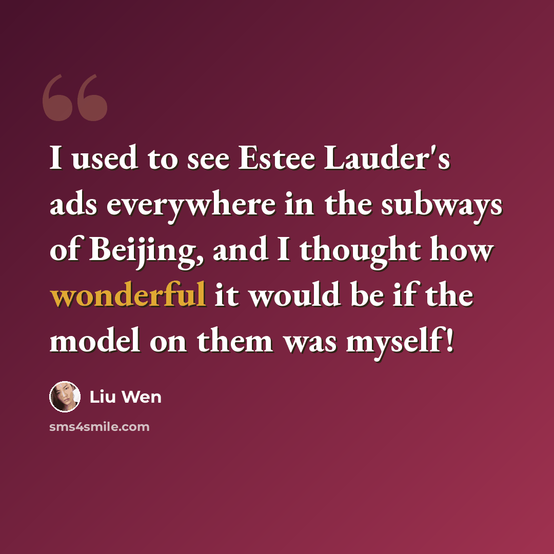“I used to see Estee Lauder's ads everywhere in the subways of Beijing, and I thought how wonderful it would be if the model on them was myself!” quote by Liu Wen