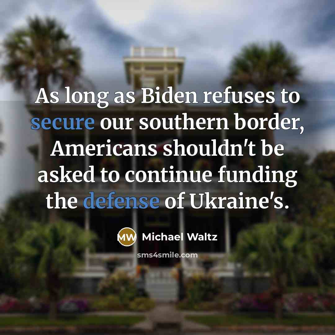 “As long as Biden refuses to secure our southern border, Americans shouldn't be asked to continue funding the defense of Ukraine's.” quote by Michael Waltz